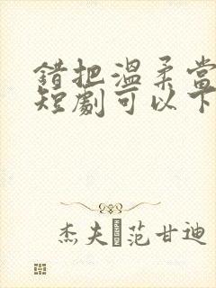 错把温柔当情深短剧可以下载吗