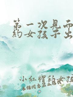 第一次见面怎么约女孩子出来