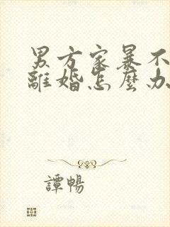 男方家暴不愿意离婚怎么办