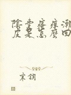 阴囊瘙痒潮湿脱皮是怎么回事