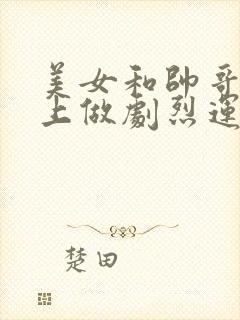 美女和帅哥在床上做剧烈运动视频漫