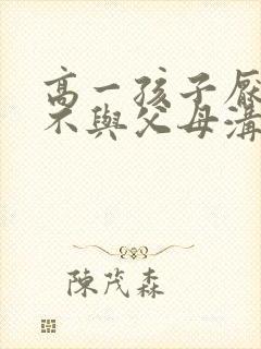 高一孩子厌学,不与父母沟通怎办