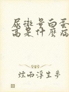 尿微量白蛋白升高是什么病