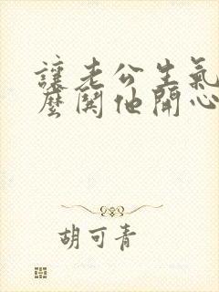 让老公生气了怎么哄他开心