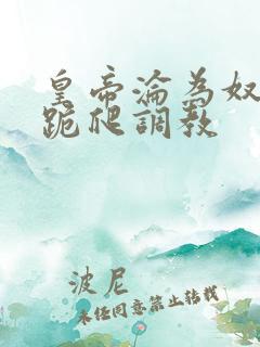 皇帝沦为奴赎罪跪爬调教