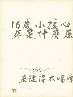 16岁小孩心脏疼是什么原因