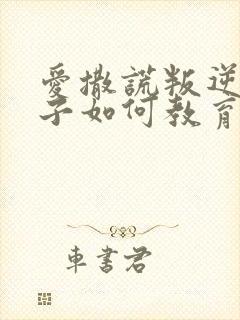 爱撒谎叛逆的孩子如何教育