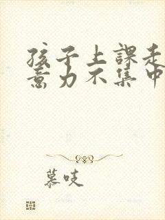 孩子上课走神注意力不集中