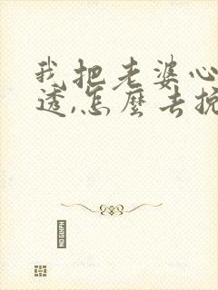 我把老婆心给伤透,怎么去挽回她