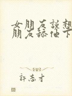 女朋友说想让男朋友舔他下面