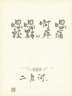 嗯嗯 啊 嗯 轻点,,疼痛