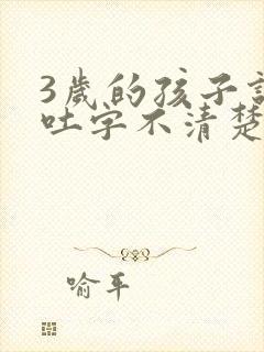 3岁的孩子说话吐字不清楚是怎么回事