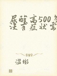 尿酸高500多没有症状需要吃药吗