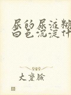 尿的尿液糊的有白色沉淀什么原因