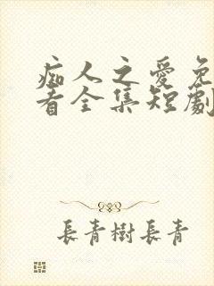 痴人之爱免费观看全集短剧