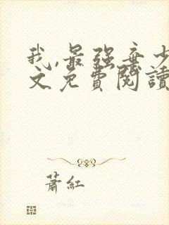 我,最强弃少全文免费阅读