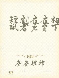 短剧夜夜相见不识君免费下载