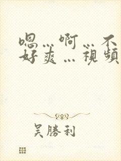 嗯…啊…不要…好爽…视频