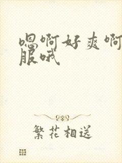 嗯啊好爽啊好舒服哦