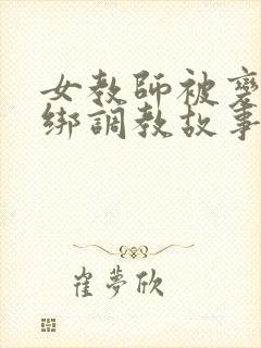 女教师被变态捆绑调教故事