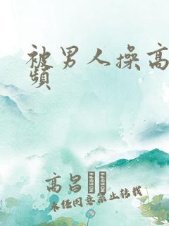 被男人操高潮视频