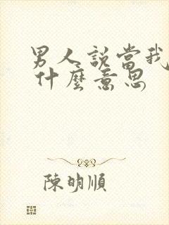 男人说当我没说 什么意思