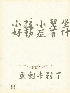 小孩小儿坐不住好动症有什么表现