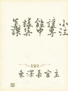 怎样能让小孩上课集中专注力