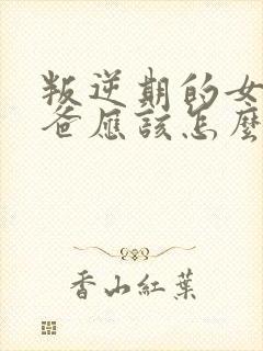 叛逆期的女孩爸爸应该怎么去引导