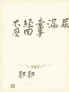 不经意漏尿是怎么回事