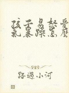 孩子易怒爱哭脾气暴躁怎么办