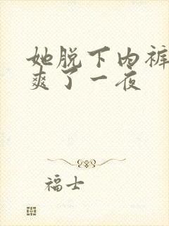 她脱下内裤让我爽了一夜