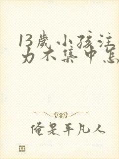 13岁小孩注意力不集中怎么回事