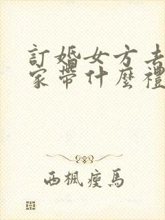 订婚女方去男方家带什么礼物好