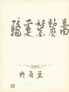 孩子好动喜欢乱跑是怎么回事