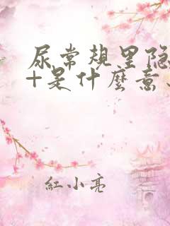 尿常规里隐血2+是什么意思