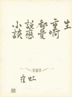 小说都重生了谁谈恋爱啊