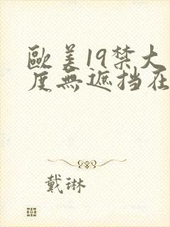 欧美19禁大尺度无遮挡在线看