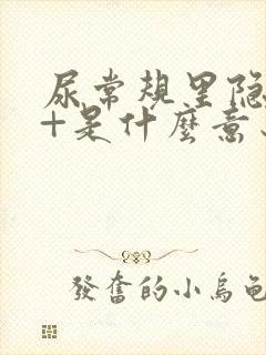 尿常规里隐血2+是什么意思