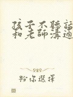 孩子不听话怎么和老师沟通的