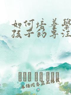 如何培养学前班孩子的专注力