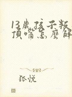 13岁孩子叛逆顶嘴怎么解决