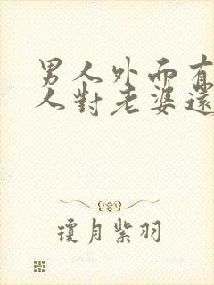 男人外面有了情人对老婆还有兴趣吗