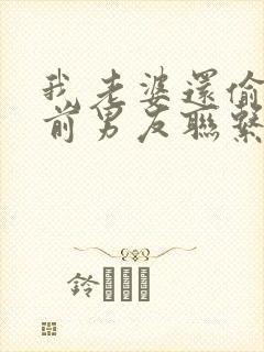 我老婆还偷着和前男友联系怎么办