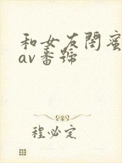 和女友闺蜜做的av番号