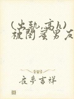 (出轨,高h)被闺蜜男友