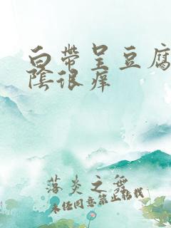 白带呈豆腐渣外阴很痒