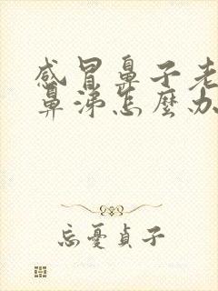 感冒鼻子老是有鼻涕怎么办