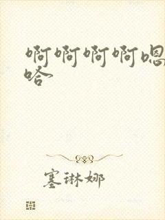 啊啊啊啊嗯嗯嗯哈