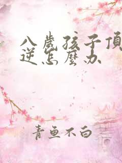 八岁孩子顶嘴叛逆怎么办